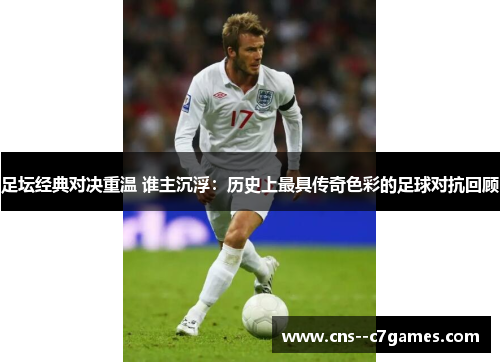 足坛经典对决重温 谁主沉浮：历史上最具传奇色彩的足球对抗回顾