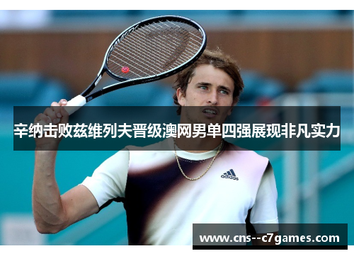辛纳击败兹维列夫晋级澳网男单四强展现非凡实力