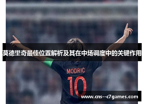 莫德里奇最佳位置解析及其在中场调度中的关键作用 莫德里奇最佳位置解析及其在中场调度中的关键作用