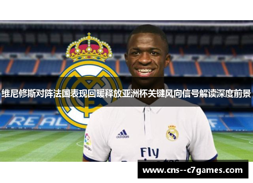 维尼修斯对阵法国表现回暖释放亚洲杯关键风向信号解读深度前景