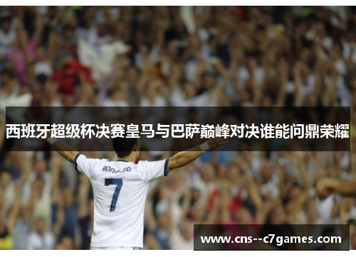 西班牙超级杯决赛皇马与巴萨巅峰对决谁能问鼎荣耀