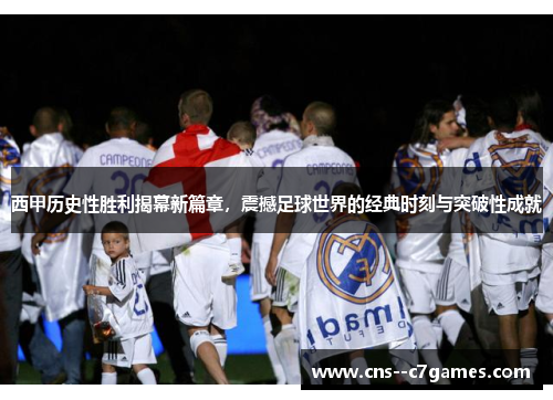西甲历史性胜利揭幕新篇章，震撼足球世界的经典时刻与突破性成就