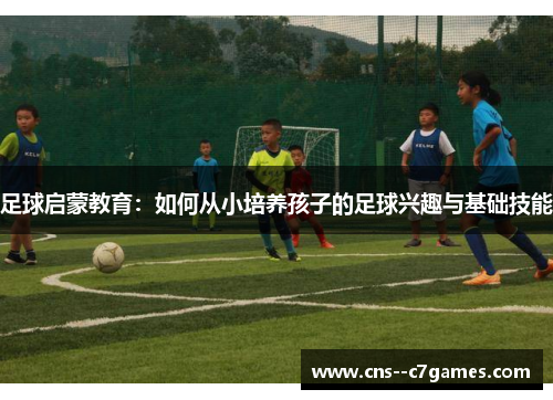 足球启蒙教育：如何从小培养孩子的足球兴趣与基础技能