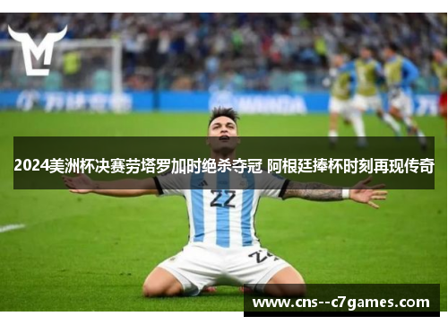 2024美洲杯决赛劳塔罗加时绝杀夺冠 阿根廷捧杯时刻再现传奇