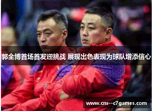 郭全博首场首发迎挑战 展现出色表现为球队增添信心