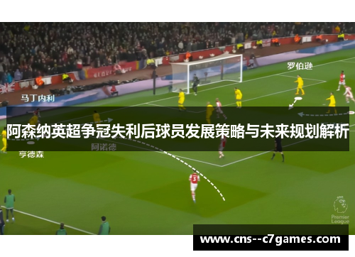 阿森纳英超争冠失利后球员发展策略与未来规划解析