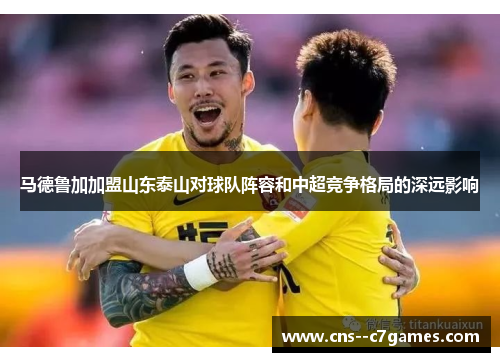 马德鲁加加盟山东泰山对球队阵容和中超竞争格局的深远影响