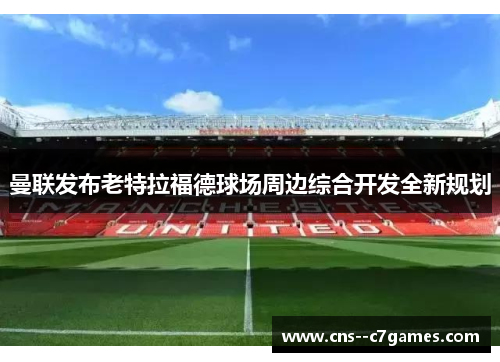 曼联发布老特拉福德球场周边综合开发全新规划