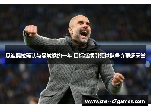 瓜迪奥拉确认与曼城续约一年 目标继续引领球队争夺更多荣誉