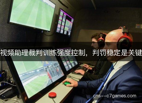 视频助理裁判训练强度控制，判罚稳定是关键