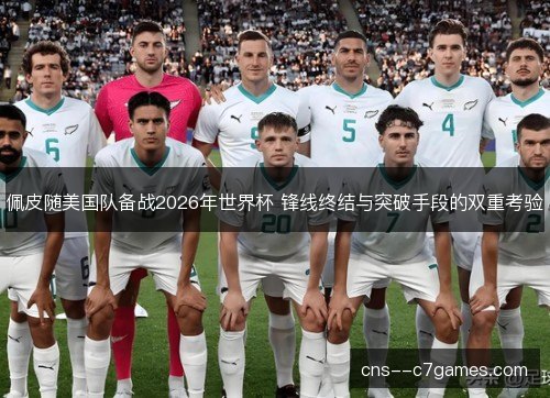 佩皮随美国队备战2026年世界杯 锋线终结与突破手段的双重考验
